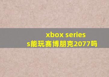 xbox series s能玩赛博朋克2077吗